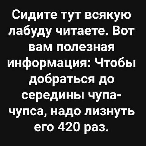 Сидите тут всякую лабуду читаете Вот вам полезная информация Чтобы добраться до середины чупа чупса надо лизнуть его 420 раз