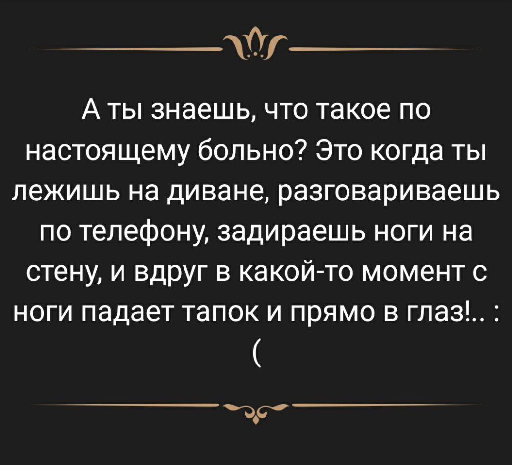 йг А ты знаешь что такое по настоящему больно Это когда ты лежишь на диване  разговариваешь по телефону задираешь ноги на стену и вдруг в какой то  момент с ноги падает тапок