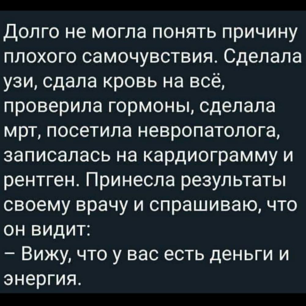 Долго не могла понять причину плохого самочувствия Сделала узи сдала кровь на всё проверила гормоны сделала мрт посетила невропатолога записалась на кардиограмму и рентген Принесла результаты своему врачу и спрашиваю что он видит Вижу что у вас есть деньги и энергия