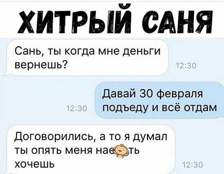 хитрый сАня Сань ты когда мне деньги вернешь Давай 30 февраля подъеду и всё отдам Договорились а то я думал ты опять меня на хочешь