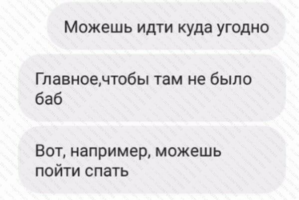 Можешь идти куда угодно Главноечтобы там не было баб Вот например можешь пойти спать