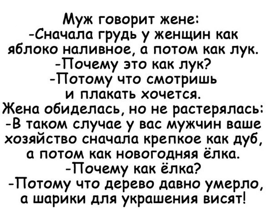 Муж говорит жене Сначала грудь у женщин как яблоко наливное а потом как лук Почему это как лук Потому что смотришь и плакать хочется Жена обиделась но не растерялась В таком случае у вас мужчин ваше хозяйство сначала крепкое как дуб а потом как новогодняя ёлка Почему как ёлка Потому что дерево давно умерло а шарики для украшения висят