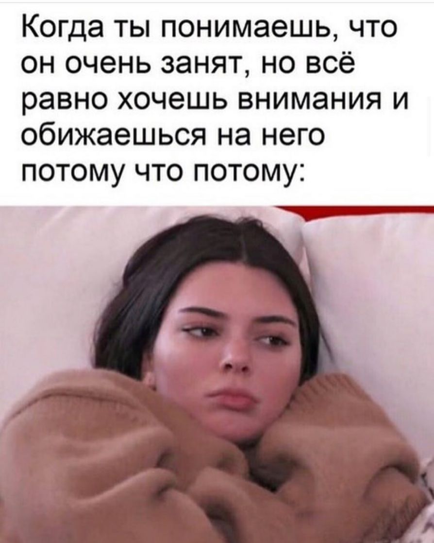 Когда ты понимаешь что он очень занят но всё равно хочешь внимания и обижаешься на него ПОТОМУ ЧТО ПОТОМУ