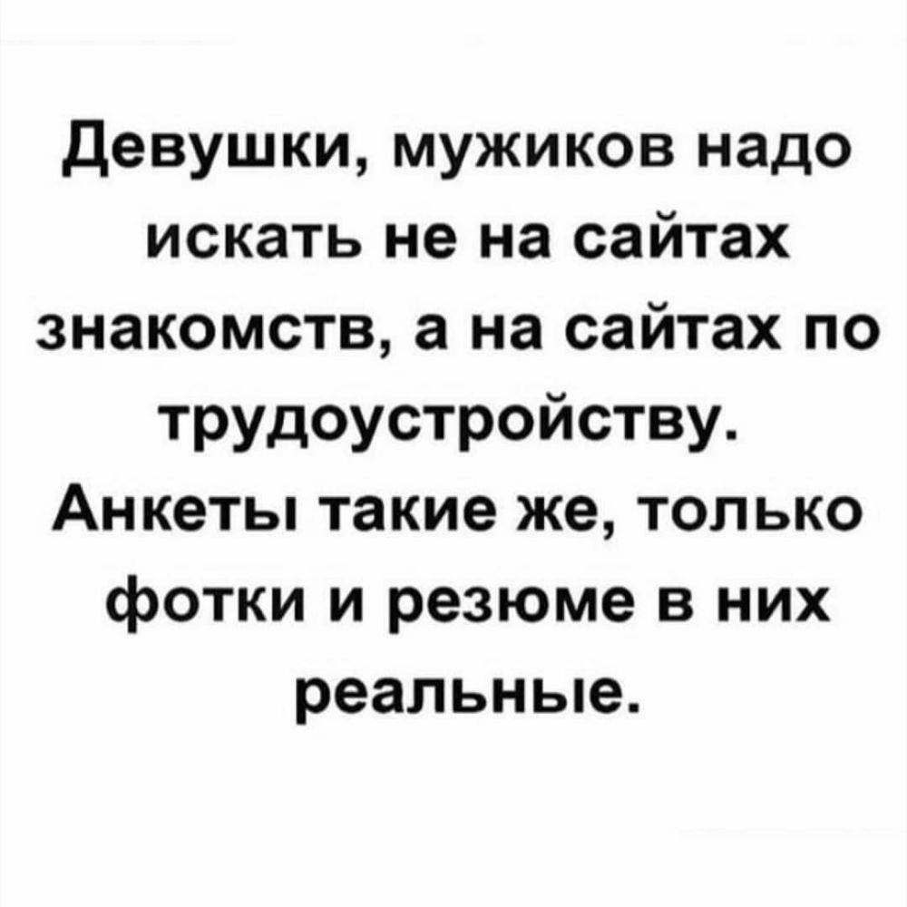 Девушки мужиков надо искать не на сайтах знакомств а на сайтах по трудоустройству Анкеты такие же только фотки и резюме в них реальные