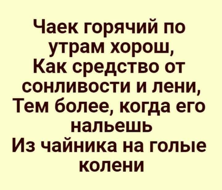 Чаек горячий по утрам хорош Как средство от сонливости и пени Тем более когда его нальешь Из чайника на голые колени