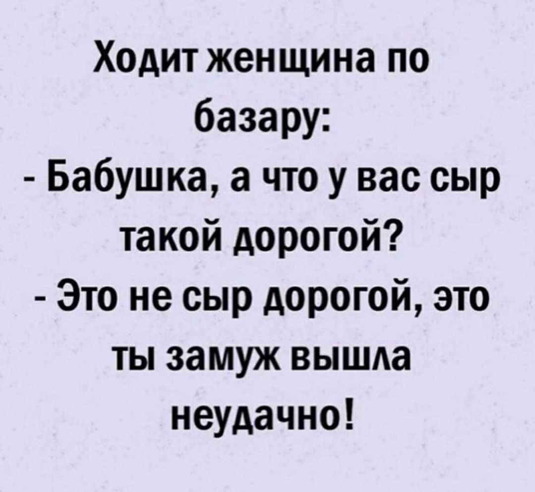 Ходит женщина по базару Бабушка а что у вас сыр такой дорогой Это не сыр дорогой это ты замуж вышда неудачно