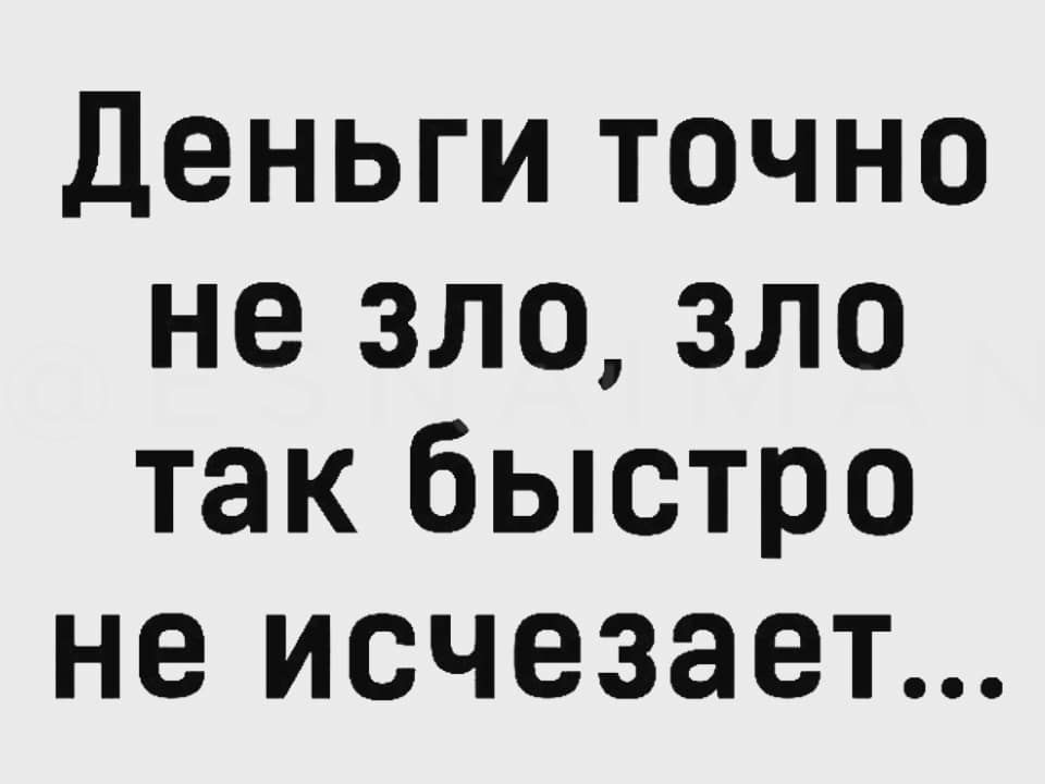 Деньги точно не зло зло так быстро не исчезает