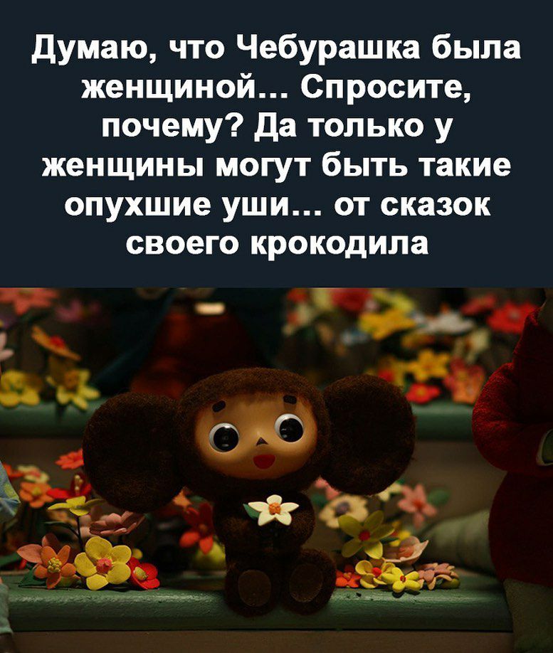 Думаю что Чебурашка была женщиной Спросите почему Да только у женщины могут быть такие опухшие уши от сказок своего крокодила