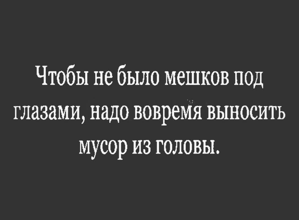 Чтобы не было мешков под глазами надо вовремя выносить мусор из головы