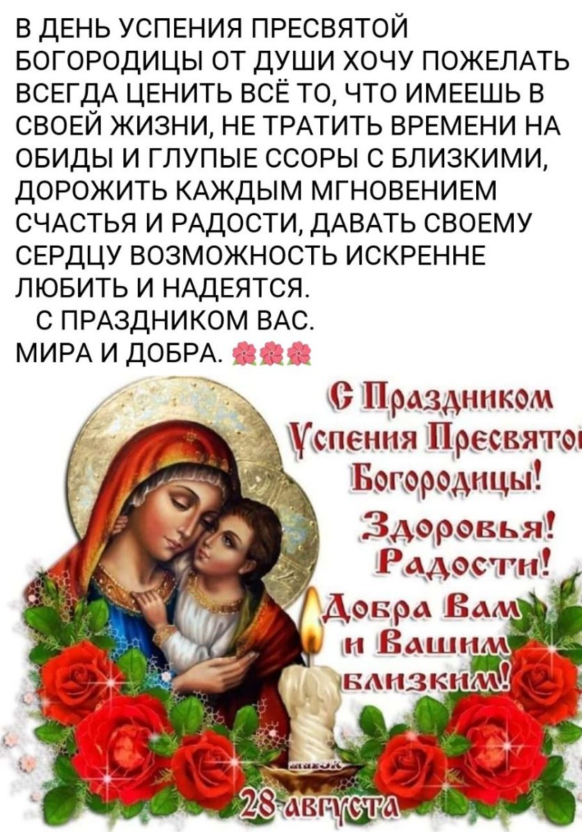 В ДЕНЬ УСПЕНИЯ ПРЕСВЯТОЙ БОГОРОДИЦЫ ОТ ДУШИ ХОЧУ ПОЖЕЛАТЬ ВСЕГДА ЦЕНИТЬ ВСЁ ТО ЧТО ИМЕЕШЬ В СВОЕЙ ЖИЗНИ НЕ ТРАТИТЬ ВРЕМЕНИ НА ОБИДЫ И ГЛУПЫЕ ССОРЫ С БЛИЗКИМИ ДОРОЖИТЬ КАЖДЫМ МГНОВЕНИЕМ СЧАСТЬЯ И РАДОСТИ ДАВАТЬ СВОЕМУ СЕРДЦУ ВОЗМОЖНОСТЬ ИСКРЕННЕ ЛЮБИТЬ И НАДЕЯТСЯ С ПРАЗДНИКОМ ВАС МИРА И ДОБРА Праздником апення Привиты Бопордднцы Здоровья Рддотн8