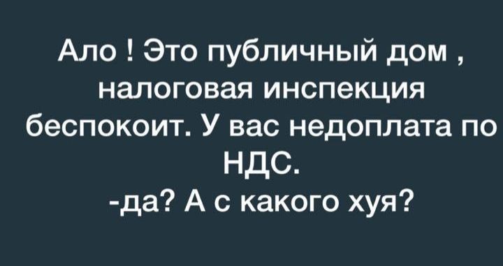 Ало Это публичный дом налоговая инспекция беспокоит У вас недоплата по НДС да А с какого хуя
