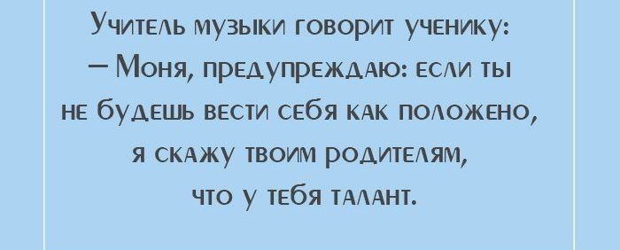 Учитеть музыки говорит ученику Моня предупрежддю если ты не будешь вести себя КАК положено я скджу твоим родителям что у тебя ТАААНТ