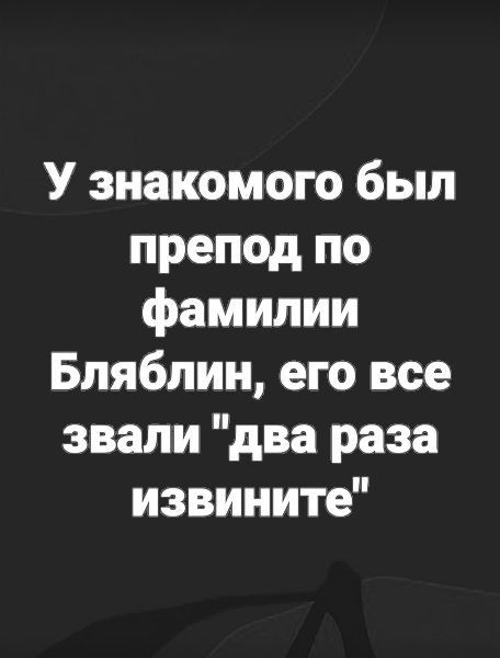 У знакомого был препод по фамилии Бляблин его все звали два раза извините