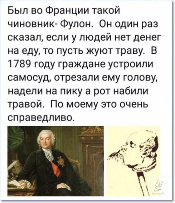 Был во Франции такой чиновник Фупон Он один раз сказал если у людей нет денег на еду то пусть жуют траву В 1789 году граждане устроили самосуд отрезали ему голову надели на пику а рот набили травой По моему это очень справедливо