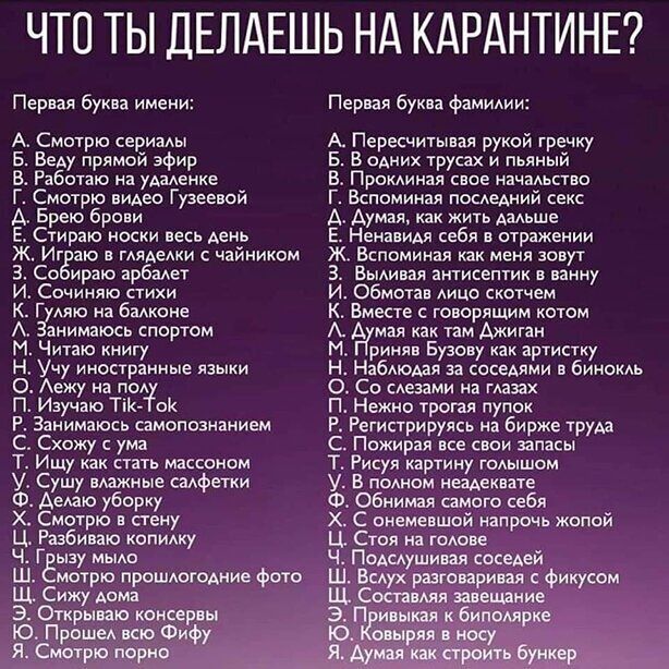 ЧТО ТЫ ДЕЛАЕШЬ НА КАРАНТИНЕ Первая буква имени А Смотрю сори Б ВеАу прямой эфир Работаю на мение г Смотрю вИАео Гузеевой А Брею брови Е Стираю носки весь день Ж Иг аю в ГАЯАЕАКИ чайником 3 Со ирак арбмет И Сочиндю стихи к гю а бмкоие А Занимаюсь спортом м Читаю книгу н Учу иностранные языки 0 Аежу на по п Изучаю тк ок Р Занимаюсь самопознанием с Схожу ума Т Ищу как стать массажном У Сушу нАажные с