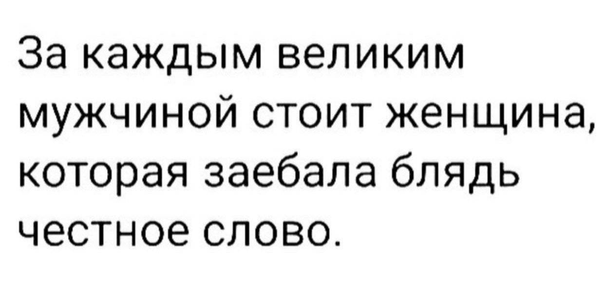 За каждым великим мужчиной стоит женщина которая заебала блядь честное слово