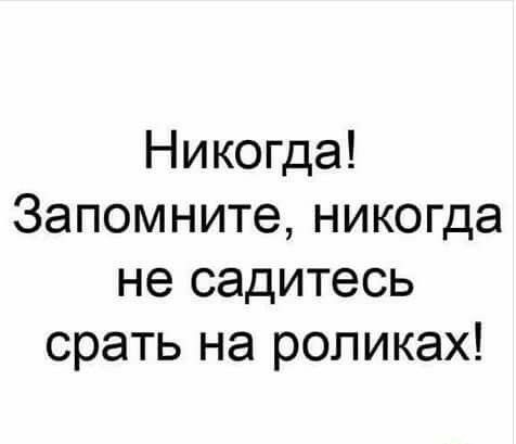 Никогда Запомните никогда не садитесь срать на роликах