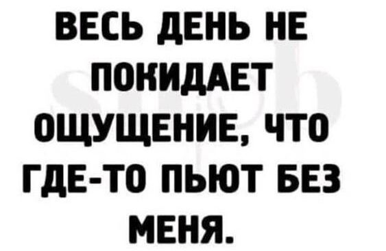 ВЕСЬ дЕНЬ НЕ ПОНИдАЕТ ОЩУЩЕНИЕ ЧТО ГДЕ ТО ПЬЮТ БЕЗ МЕНЯ