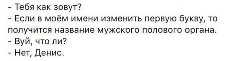 Тебя как зовут Если в моём имени изменить первую букву то получится название мужского полового органа Вуй что ли Нет Денис