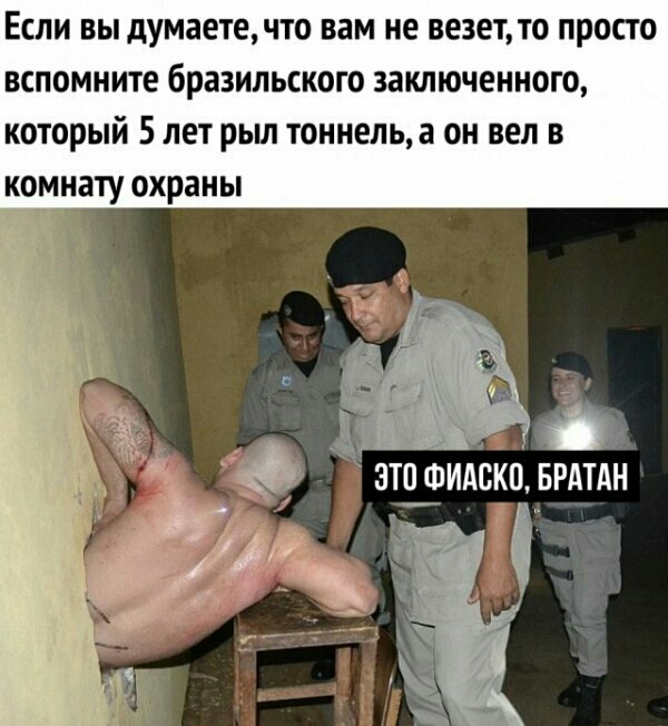 Если вы думаетечто вам не везет то просто вспомните бразильского заключенного который 5 лет рыл тоннель а он вел в комнату охраны