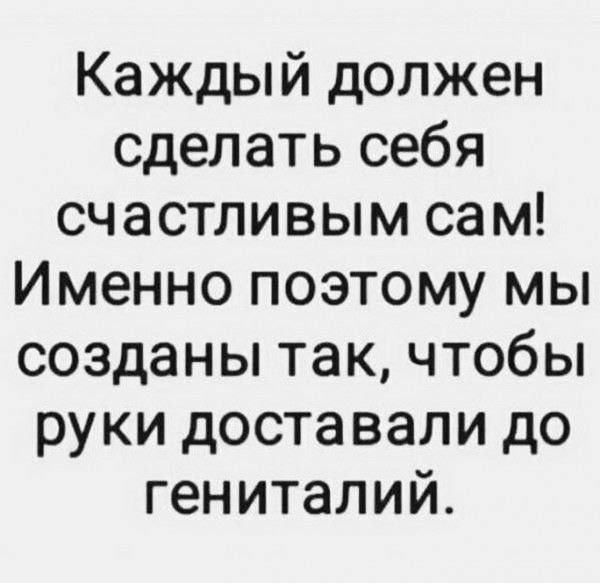 Каждый должен сделать себя счастливым сам Именно поэтому мы созданы так чтобы руки доставали до гениталий