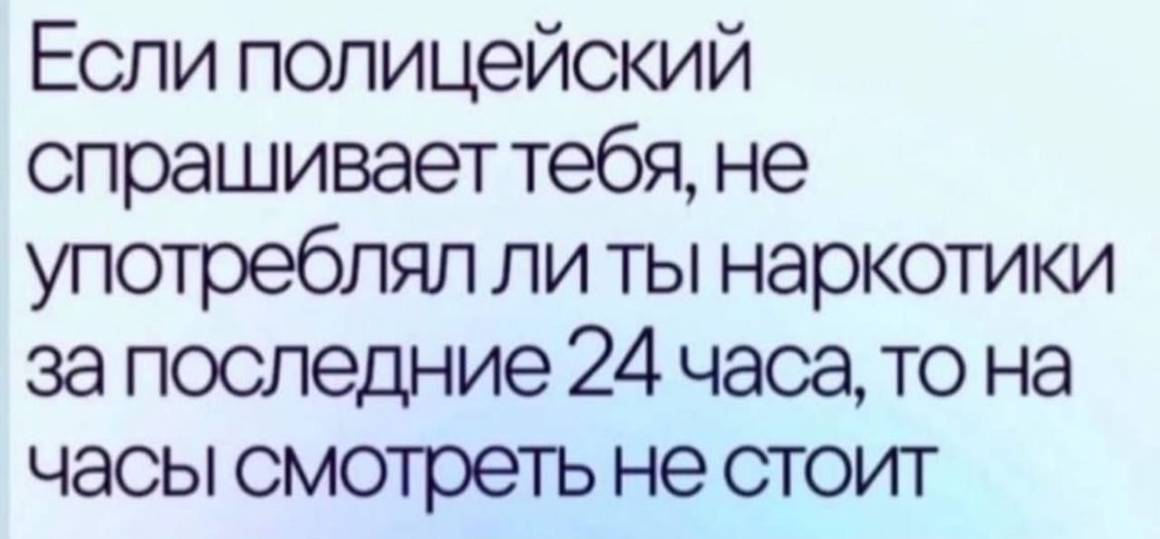 Если полицейский спрашивает тебя не употреблял ли ты наркотики за последние 24 часа то на часы смотреть не стоит