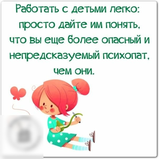 Работать с детьми легко просто дайте им понять что вы еще более опасный и непредсказуемый психопат чем они
