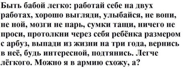 Быть бабой легко работай себе на двух работах хорошо выгляди улыбайся не вопи не ной мозги не царь сумки таши ничего не проси протолкни через себя ребёнка размером с арбуз выпали из жизни на три года вернись в неё будь интересной подтяниеь Легче лёгкого Можно я в армию схожу а