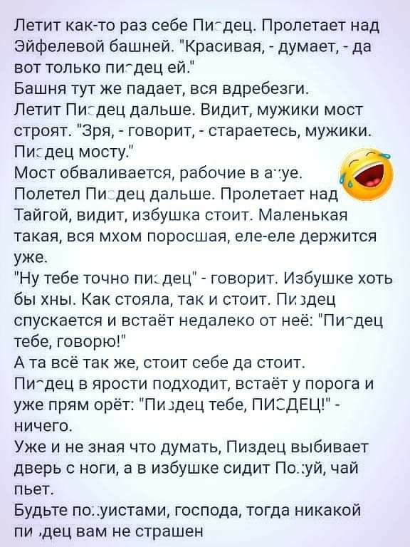 Летит как То раз себе Питдец Пропетает над Эйфелевой башней Красивая думает да вот только ПИдец ей Башня тут же падает вся вдребезги Летит ПИдЕЦ дальше Видит мужики мост строят Зря говорит стараетесь мужики Пигдец мостуі Мост обваливается рабочие в ауе Полетел Пидец дальше Пролетает над Тайгой видит избушка стоит Маленькая такая вся мхом поросшая еле еле держится уже Ну тебе точно пи_дец говорит И