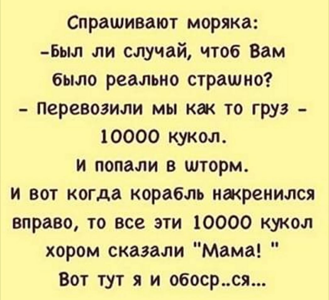 Спрашивают моряка Был ли случай чтоб Вам было реально страшно Перевозили мы как то груз 10000 кукол и попали в шторм и вот когда корабль накренился вправо то все эти 10000 кукол хором сказали Мама Вот тут я и обосрся