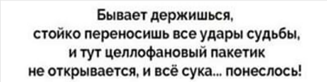 Бывает держишься стойко переносить все удары судьбы и тут целлофановый пакетик не открывается и всё сука понеслось