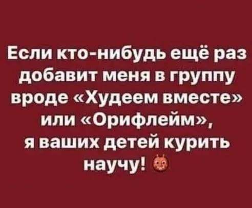 Если кто нибудь ещё раз добавит меня в группу вроде Худеем вместе или Орифлейм я ваших детей курить научу Ф
