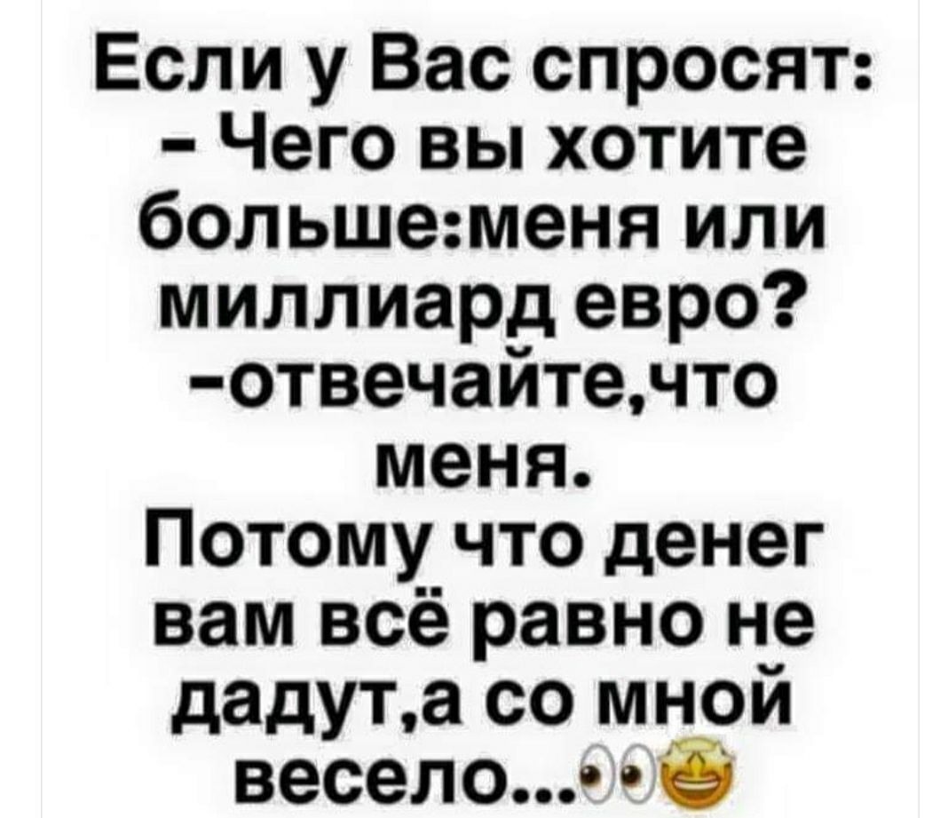 Если у Вас спросят Чего вы хотите большеменя или миллиард евро отвечайтечто меня Потому что денег вам всё равно не дадута со мной весело