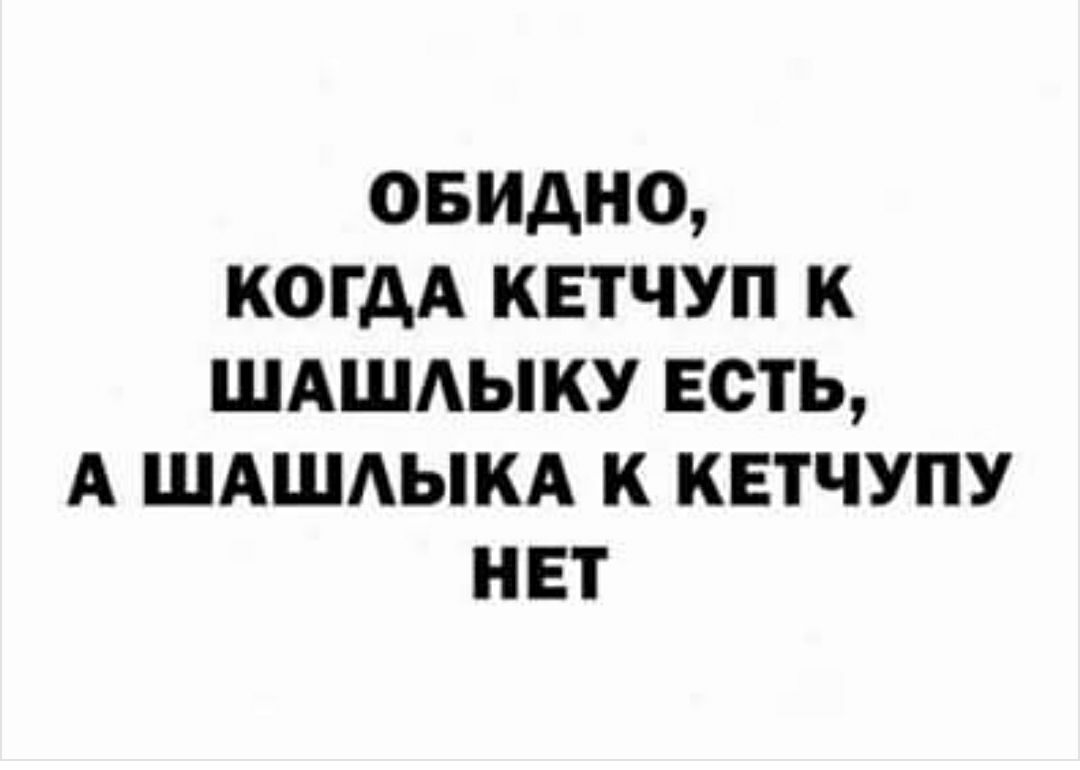 ОБИДНО КОГДА КЕТЧУП К ШАШАЫКУ ЕСТЬ А ШАШАЫКА К КЕТЧУПУ НЕТ