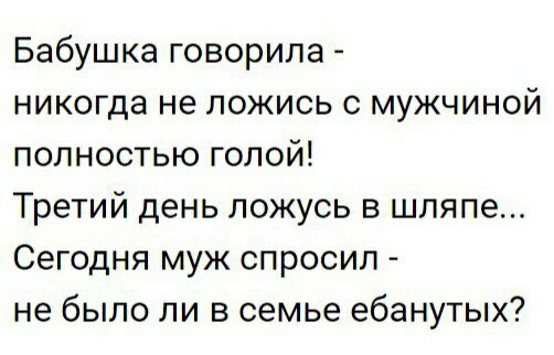 Бабушка говорила никогда не ложись с мужчиной полностью голой Третий день ложусь в шляпе Сегодня муж спросил не было ли в семье ебанутых