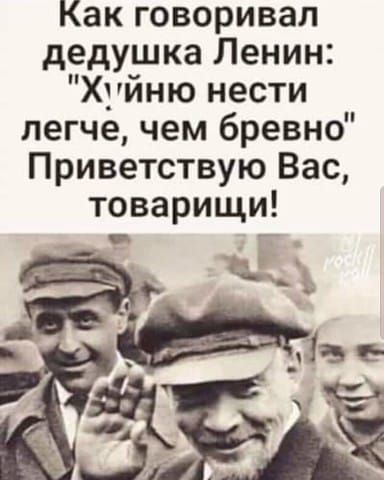 Как говоривал дедушка Ленин Хуйню нести легче чем бревно Приветствую Вас товарищи ЖЖЖ