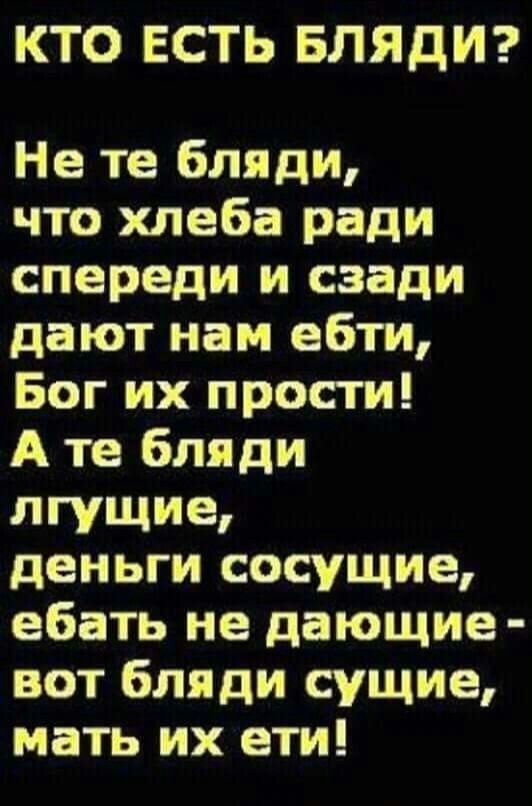 КТО ЕСТЬ БЛЯДИ Не те бляди что хлеба ради спереди и сзади дают нам ебти Бог их прости А те бляди лгущие деньги сосущие ебать не дающие вот бляди сущие мать их ети