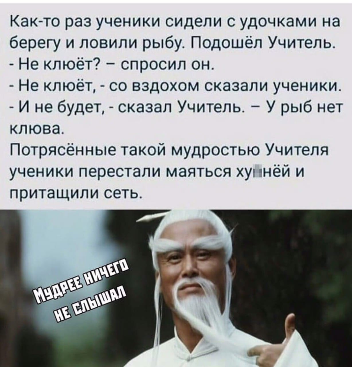 Както раз ученики сидели с удочками на берегу и ловили рыбу Подошёл Учитель Не клюёт спросил он Не клюёт со вздохом сказали ученики И не будет сказал Учитель У рыб нет клюва Потрясённые такой мудростью Учителя ученики перестали маяться хуннёй и притащили сеть