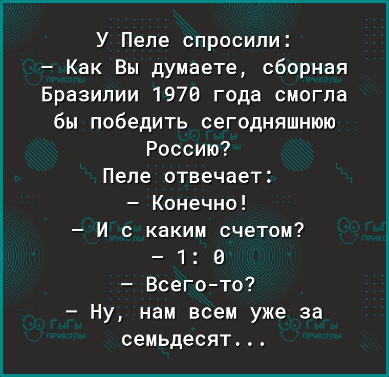 У Пеле спросили Как Вы думаете сборная Бразилии 1970 года смогла бы победить сегодняшнюю Россию Пеле отвечает Конечно И с каким счетом 1 6 Всегото Ну нам всем уже за семьдесят