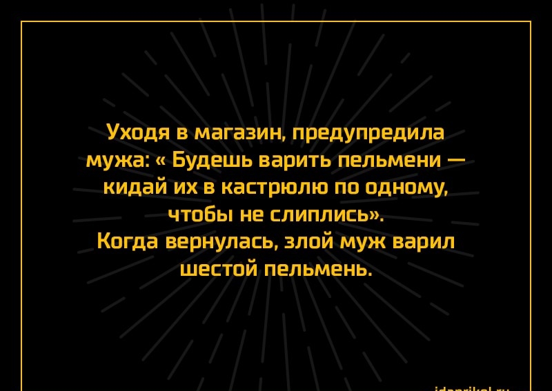 Уходя в магазин предупредила мужа Будешь варить пельмени кидай их в кастрюлю по одному чтобы не слиплись Когда вернулась злой муж варил шестой пельмень