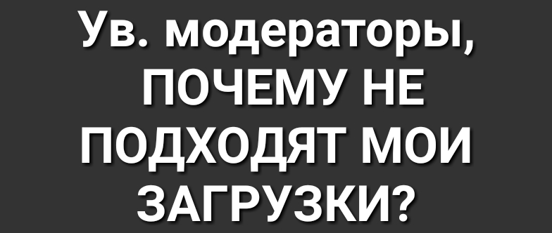 Ув модераторы ПОЧЕМУ НЕ ПОДХОДЯТ МОИ ЗАГРУЗКИ