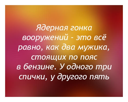 Ядерная гонка вооружений это всё равно как два мужика стоящих по пояс в бензине У одного три спички у другого пять