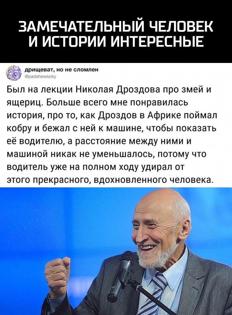 ЗАМЕЧАТЕЛЬНЫЙ ЧЕЛОВЕК И ИСТОРИИ ИНТЕРЕСНЫЕ дрищеват но не спомпен Был на лекции Николая Дроздова про змей и ящериц Больше всего мне понравилась история про то как Дроздов в Африке поймал кобру и бежал с ней к машине чтобы показать её водителю а расстояние между ними и машиной никак не уменьшалось потому что водитель уже на полном ходу удирал от этого прекрасного вдохновленного человека