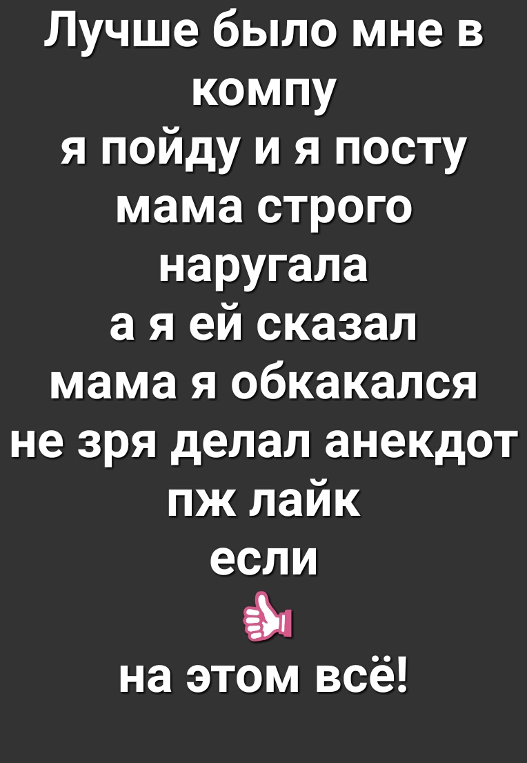 Лучше было мне в компу я пойду и я посту мама строго наругала а я ей сказал мама я обкакался не зря делал анекдот пж лайк если на этом всё