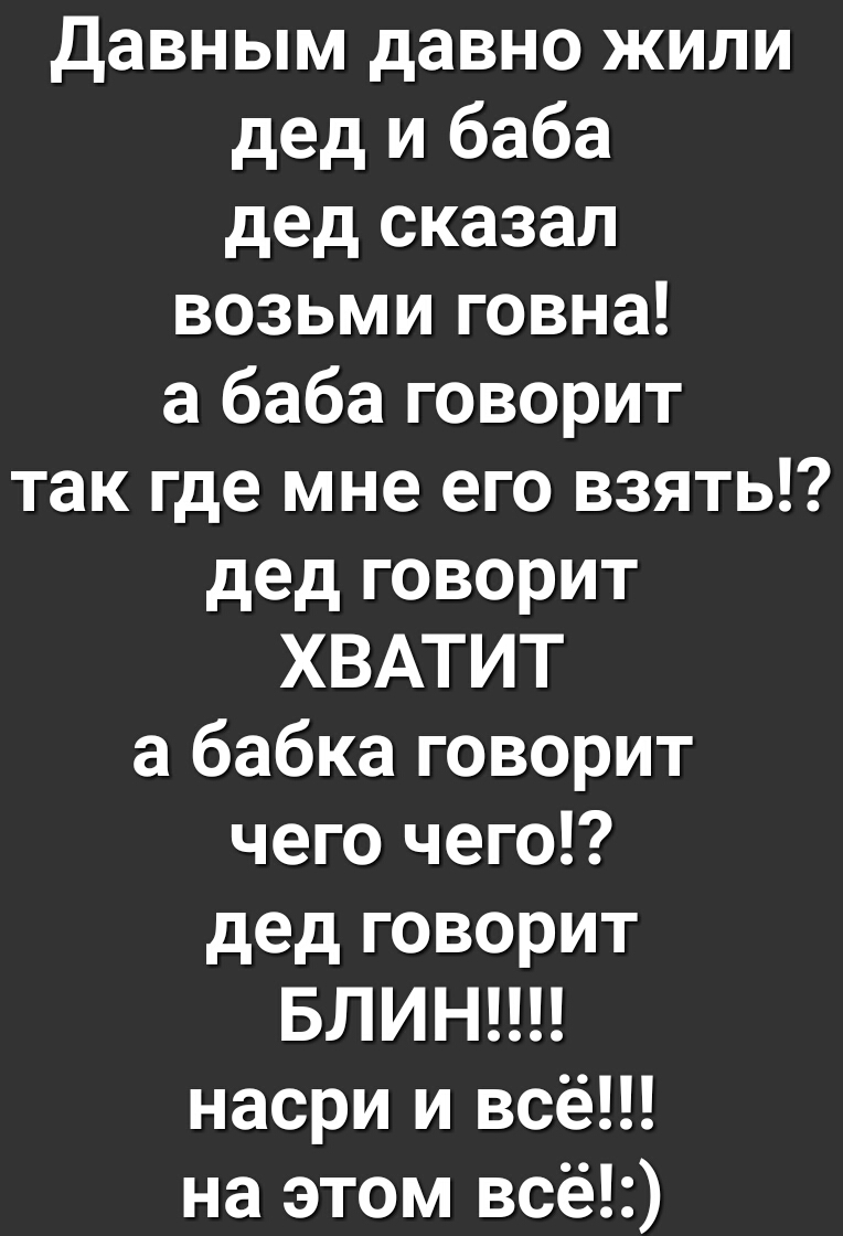 Давным давно жили дед и баба дед сказал возьми говна а баба говорит так где мне его взять дед говорит ХВАТИТ а бабка говорит чего чего дед говорит БЛИН насри и всё на этом всё