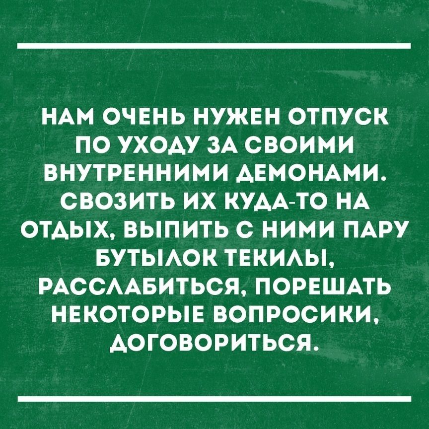 НАМ ОЧЕНЬ НУЖЕН ОТПУСК ПО УХОАУ ЗА СВОИМИ ВНУТРЕННИМИ АЕМОНАМИ СВОЗИТЬ ИХ КУДА ТО НА ОТДЫХ ВЫПИТЬ С НИМИ ПАРУ БУТЫАОК ТЕКИАЫ РАССААБИТЬСЯ ПОРЕШАТЬ НЕКОТОРЫЕ ВОПРОСИКИ АОГОВОРИТЬСЯ