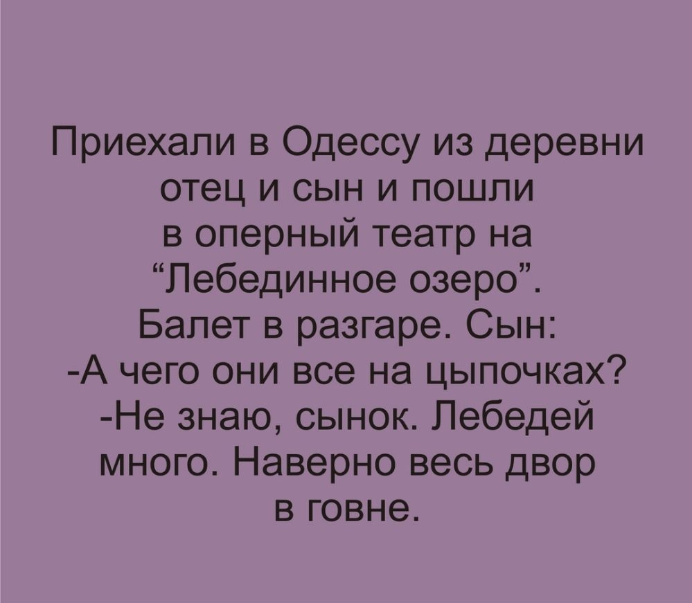 Приехали в Одессу из деревни отец и сын и пошли в оперный театр на Лебединное озеро Балет в разгаре Сын А чего они все на цыпочках Не знаю сынок Пебедей много Наверно весь двор в говне