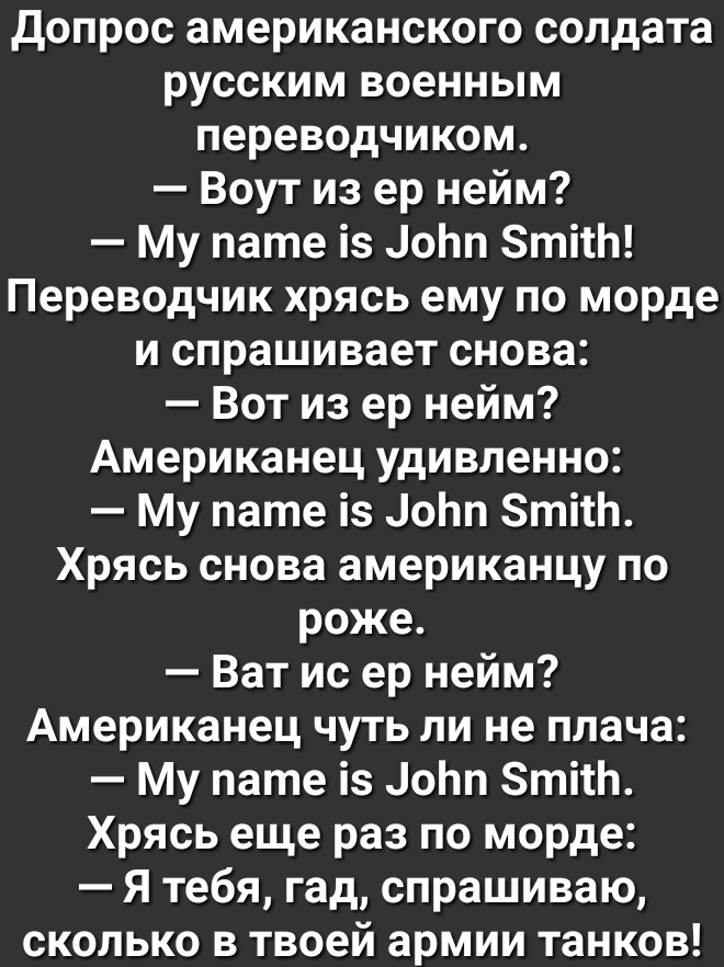 Допрос американского солдата русским военным переводчиком Воут из ер нейм Му пате із ЛоЬп ЗтітЬ Переводчик хрясь ему по морде и спрашивает снова Вот из ер нейм Американец удивленно Му пате із ЛоЬп ЗтітЬ Хрясь снова американцу по роже Ват ис ер нейм Американец чуть ли не плача Му пате із ЛоЬп ЗтітЬ Хрясь еще раз по морде Я тебя гад спрашиваю сколько в твоей армии танков