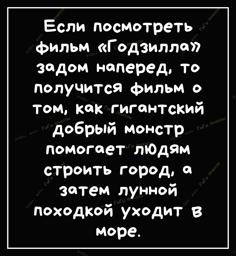 Если посмотреть фильм Г одзилло задом наперед то получится фильм о том Как гигантский добрый монстр помогает лЮдям строить город затем лунной походой уходит в море