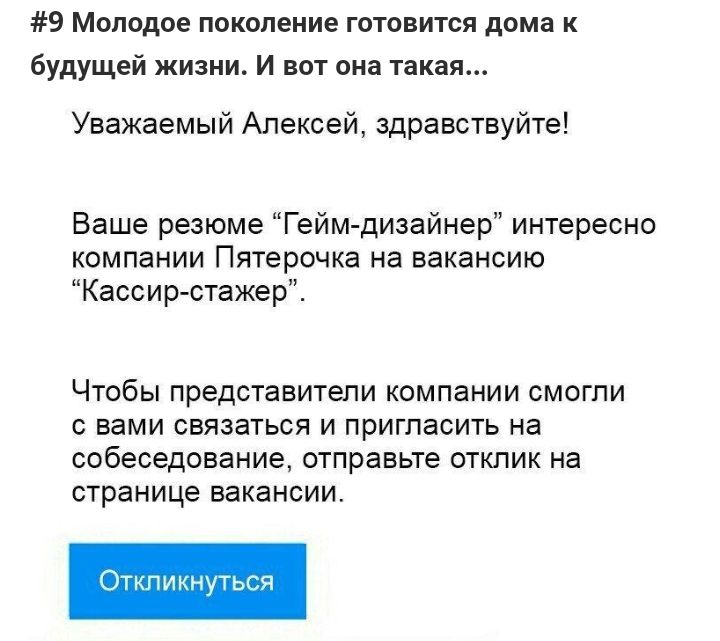 9 Молодое поколение готовится дома к будущей жизни И вот она такая Уважаемый Алексей здравствуйте Ваше резюме Гейм дизайнер интересно компании Пятерочка на вакансию Кассир стажер ЧТОбЫ представители компании СМОГПИ С вами СВЯЗЭТЬСЯ И ПРИГПЗСИТЬ на собеседование ОТПРЭВЬТе ОТКЛИК на странице ВЭКЭНСИИ Откликнуться